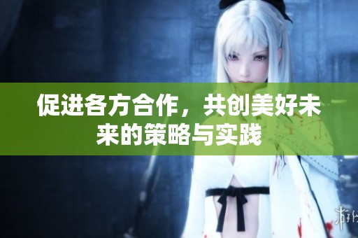 促进各方合作，共创美好未来的策略与实践