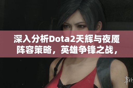 深入分析Dota2天辉与夜魇阵容策略，英雄争锋之战，究竟谁能夺得巅峰荣耀