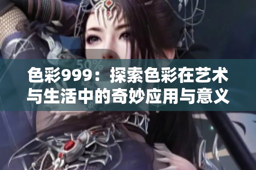 色彩999：探索色彩在艺术与生活中的奇妙应用与意义