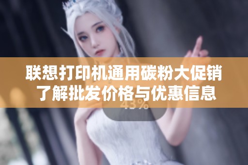 联想打印机通用碳粉大促销 了解批发价格与优惠信息尽在这里