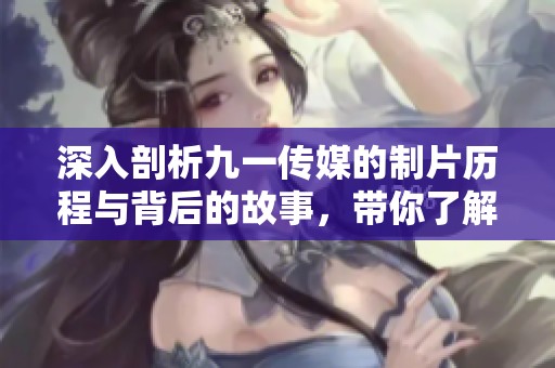 深入剖析九一传媒的制片历程与背后的故事，带你了解不一样的创作过程