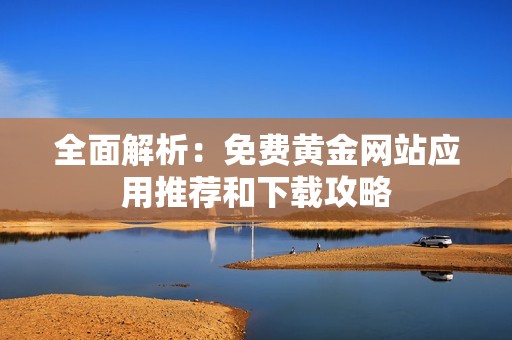 全面解析：免费黄金网站应用推荐和下载攻略