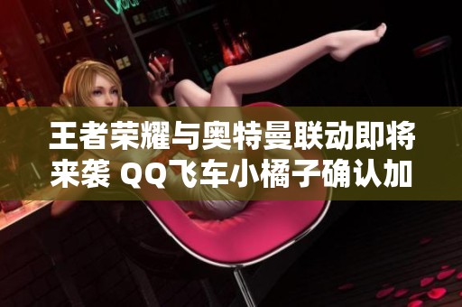 王者荣耀与奥特曼联动即将来袭 QQ飞车小橘子确认加入峡谷战场