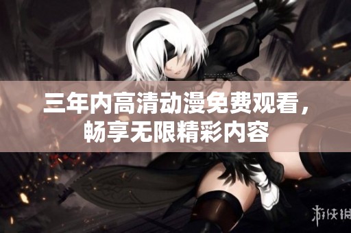 三年内高清动漫免费观看，畅享无限精彩内容