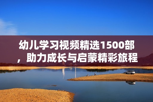 幼儿学习视频精选1500部，助力成长与启蒙精彩旅程