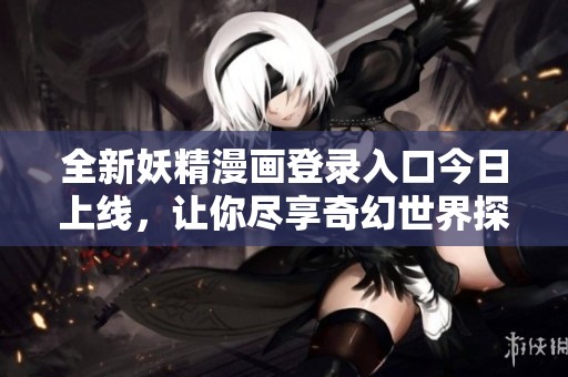 全新妖精漫画登录入口今日上线，让你尽享奇幻世界探险体验