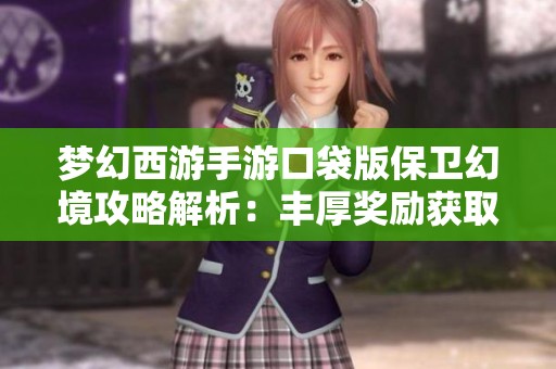 梦幻西游手游口袋版保卫幻境攻略解析：丰厚奖励获取方法详解与全攻技巧分享