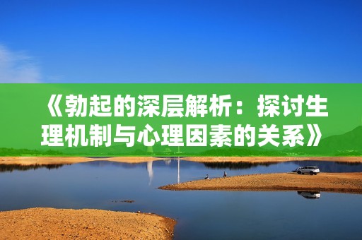 《勃起的深层解析：探讨生理机制与心理因素的关系》