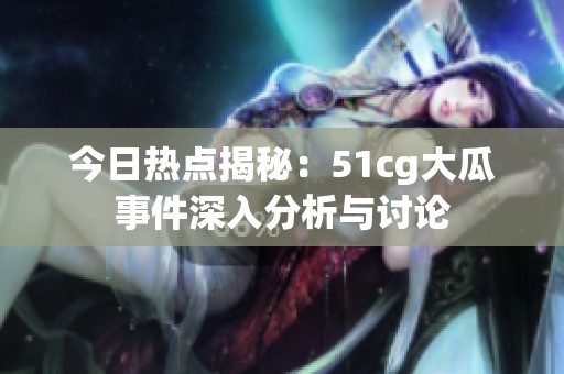 今日热点揭秘：51cg大瓜事件深入分析与讨论