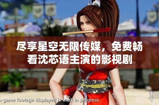 尽享星空无限传媒，免费畅看沈芯语主演的影视剧