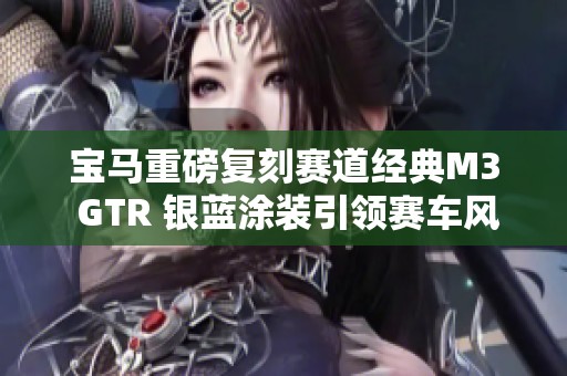 宝马重磅复刻赛道经典M3 GTR 银蓝涂装引领赛车风潮再度回归