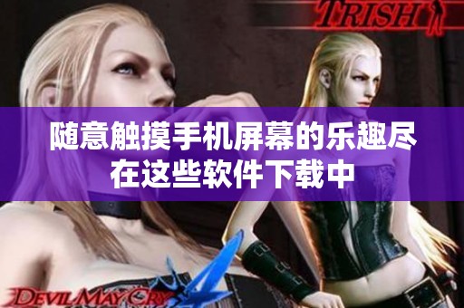 随意触摸手机屏幕的乐趣尽在这些软件下载中
