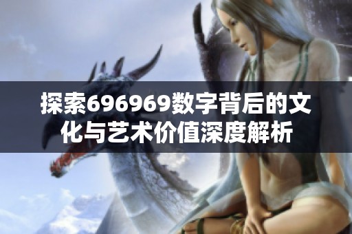 探索696969数字背后的文化与艺术价值深度解析