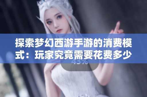 探索梦幻西游手游的消费模式：玩家究竟需要花费多少才能畅享游戏乐趣