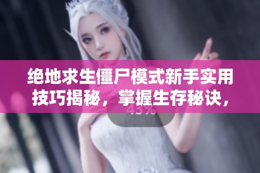 绝地求生僵尸模式新手实用技巧揭秘，掌握生存秘诀，成为战场无敌高手