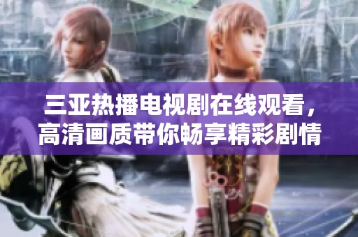 三亚热播电视剧在线观看，高清画质带你畅享精彩剧情体验