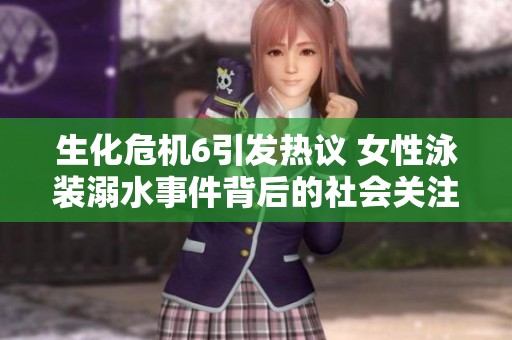 生化危机6引发热议 女性泳装溺水事件背后的社会关注与反思