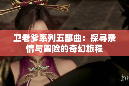 卫老爹系列五部曲：探寻亲情与冒险的奇幻旅程
