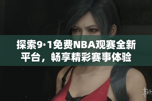 探索9·1免费NBA观赛全新平台，畅享精彩赛事体验