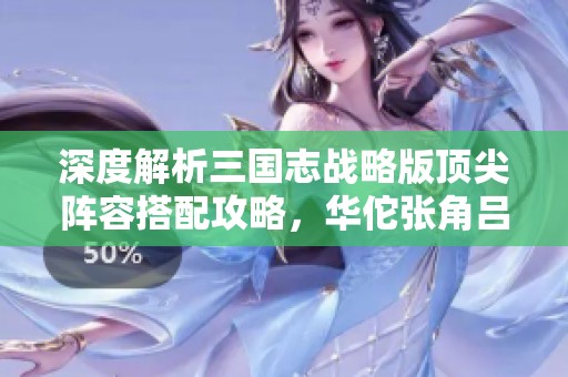 深度解析三国志战略版顶尖阵容搭配攻略，华佗张角吕布技能组合技巧全揭秘
