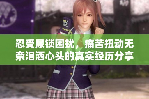 忍受尿锁困扰，痛苦扭动无奈泪洒心头的真实经历分享