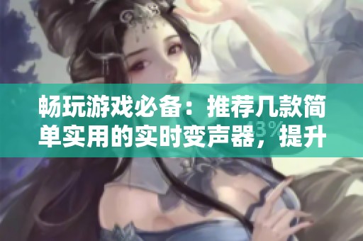 畅玩游戏必备：推荐几款简单实用的实时变声器，提升你的游戏体验！