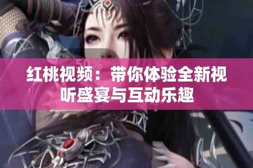 红桃视频：带你体验全新视听盛宴与互动乐趣