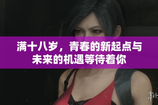 满十八岁，青春的新起点与未来的机遇等待着你