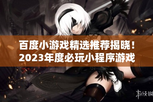 百度小游戏精选推荐揭晓！2023年度必玩小程序游戏排行榜前十名
