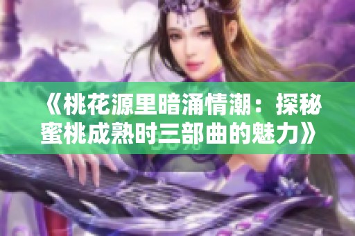 《桃花源里暗涌情潮：探秘蜜桃成熟时三部曲的魅力》