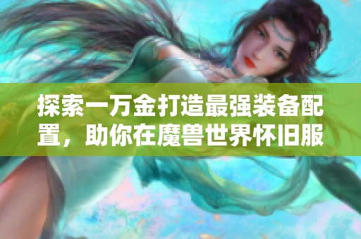 探索一万金打造最强装备配置，助你在魔兽世界怀旧服中称霸战场