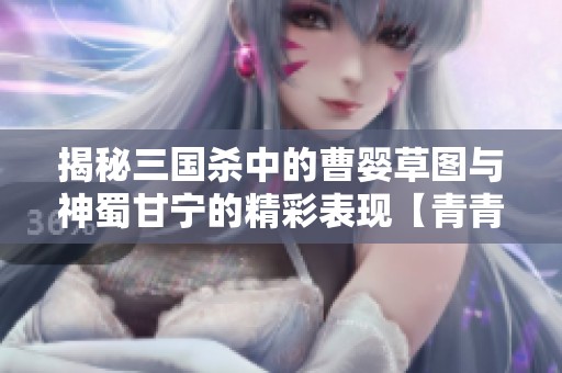 揭秘三国杀中的曹婴草图与神蜀甘宁的精彩表现【青青手游网】