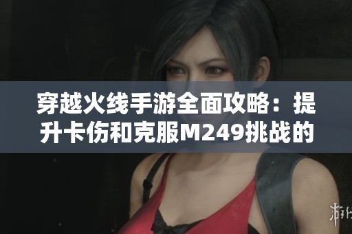 穿越火线手游全面攻略：提升卡伤和克服M249挑战的战术技巧分享
