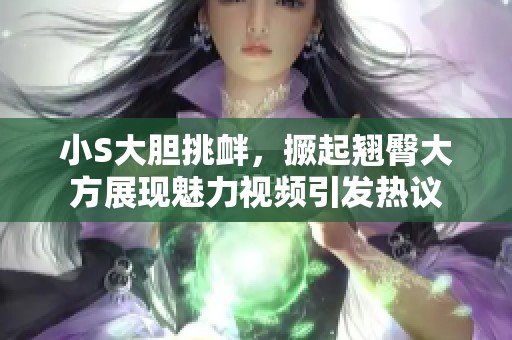 小S大胆挑衅，撅起翘臀大方展现魅力视频引发热议