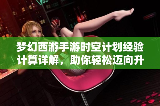 梦幻西游手游时空计划经验计算详解，助你轻松迈向升级之路的秘诀与技巧