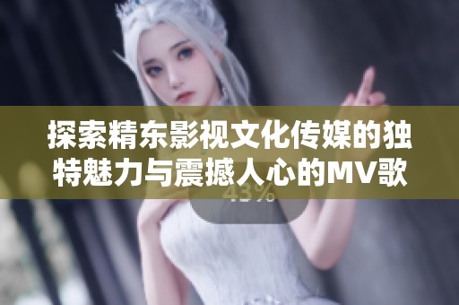 探索精东影视文化传媒的独特魅力与震撼人心的MV歌词之美