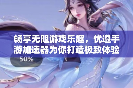 畅享无阻游戏乐趣，优遵手游加速器为你打造极致体验与流畅操作