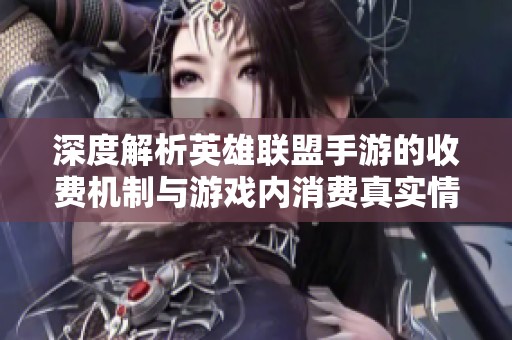 深度解析英雄联盟手游的收费机制与游戏内消费真实情况及玩家费用负担