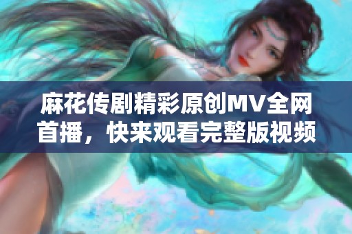 麻花传剧精彩原创MV全网首播，快来观看完整版视频！