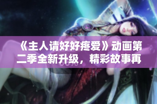 《主人请好好疼爱》动画第二季全新升级，精彩故事再续温暖情缘