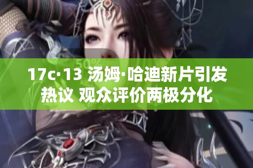 17c·13 汤姆·哈迪新片引发热议 观众评价两极分化