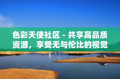 色彩天使社区 - 共享高品质资源，享受无与伦比的视觉体验之旅