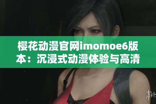 樱花动漫官网imomoe6版本：沉浸式动漫体验与高清资源分享