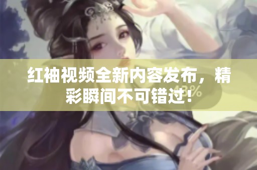 红袖视频全新内容发布，精彩瞬间不可错过！