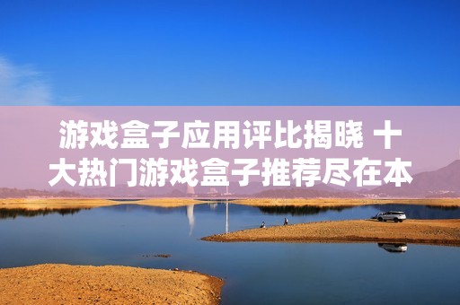 游戏盒子应用评比揭晓 十大热门游戏盒子推荐尽在本文中等你来发现