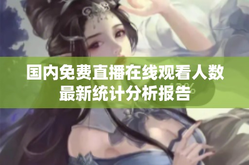 国内免费直播在线观看人数最新统计分析报告