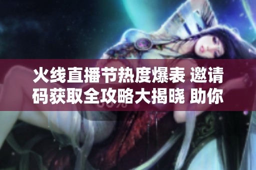 火线直播节热度爆表 邀请码获取全攻略大揭晓 助你畅享活动福利