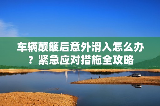 车辆颠簸后意外滑入怎么办？紧急应对措施全攻略