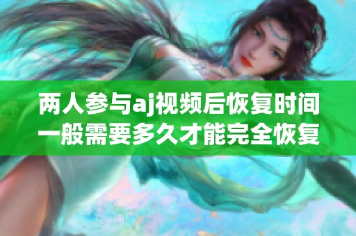 两人参与aj视频后恢复时间一般需要多久才能完全恢复健康