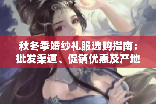 秋冬季婚纱礼服选购指南：批发渠道、促销优惠及产地来源全解析